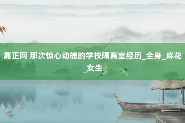 嘉正网 那次惊心动魄的学校隔离室经历_全身_麻花_女生