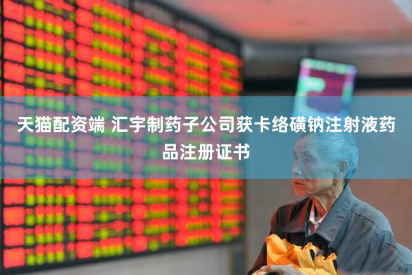 天猫配资端 汇宇制药子公司获卡络磺钠注射液药品注册证书