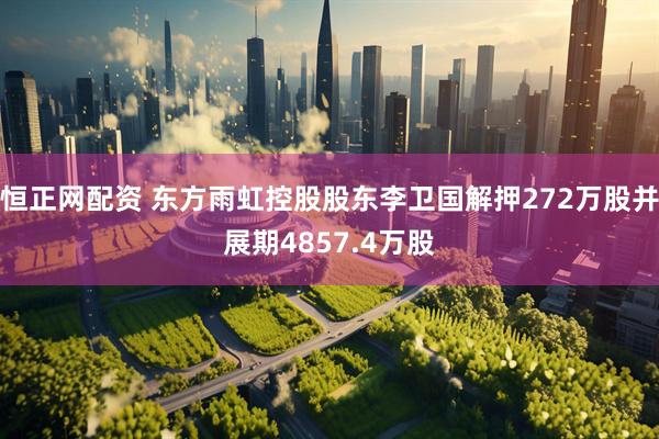 恒正网配资 东方雨虹控股股东李卫国解押272万股并展期4857.4万股
