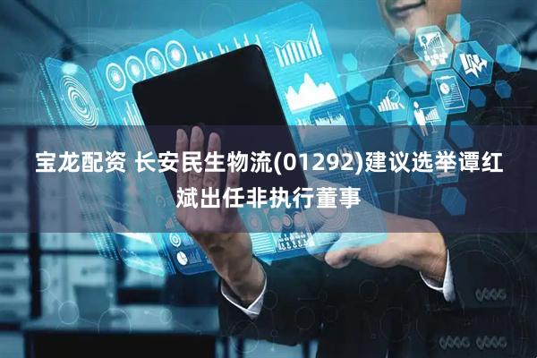 宝龙配资 长安民生物流(01292)建议选举谭红斌出任非执行董事