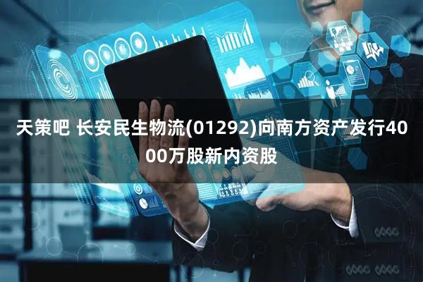 天策吧 长安民生物流(01292)向南方资产发行4000万股新内资股