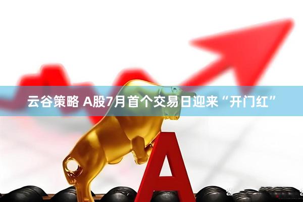 云谷策略 A股7月首个交易日迎来“开门红”