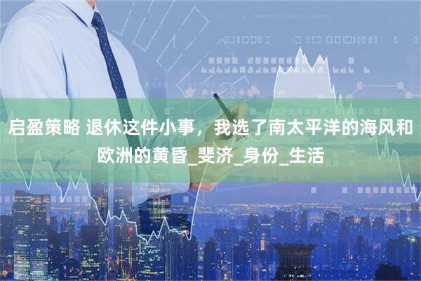 启盈策略 退休这件小事，我选了南太平洋的海风和欧洲的黄昏_斐济_身份_生活