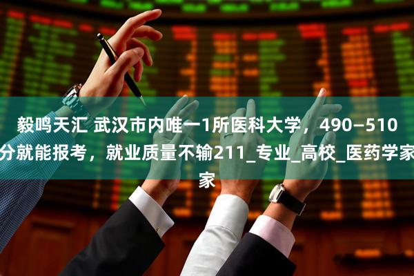 毅鸣天汇 武汉市内唯一1所医科大学，490—510分就能报考，就业质量不输211_专业_高校_医药学家
