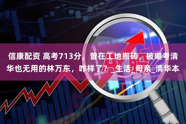 信康配资 高考713分，曾在工地搬砖，被嘲考清华也无用的林万东，咋样了？_生活_母亲_清华本