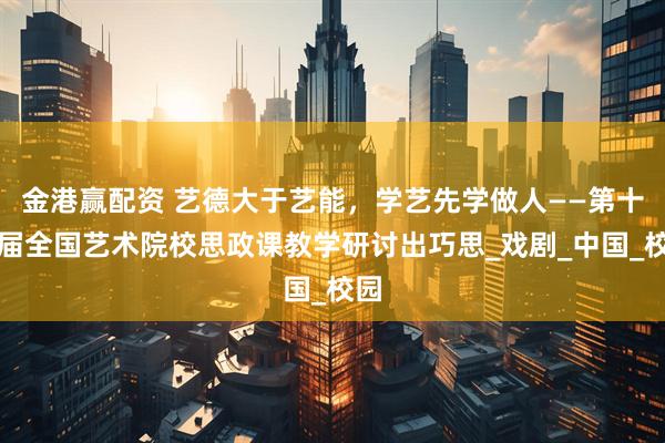 金港赢配资 艺德大于艺能，学艺先学做人——第十六届全国艺术院校思政课教学研讨出巧思_戏剧_中国_校园