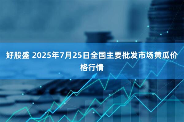好股盛 2025年7月25日全国主要批发市场黄瓜价格行情
