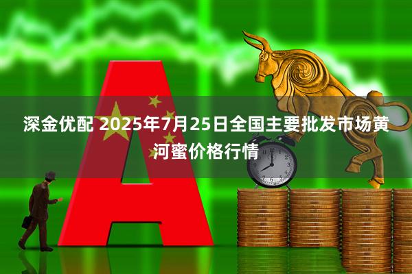 深金优配 2025年7月25日全国主要批发市场黄河蜜价格行情