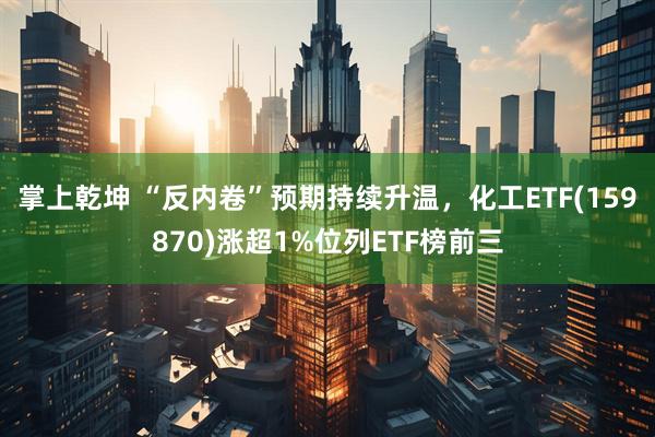 掌上乾坤 “反内卷”预期持续升温，化工ETF(159870)涨超1%位列ETF榜前三