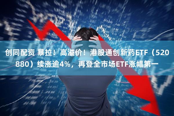 创同配资 暴拉！高溢价！港股通创新药ETF（520880）续涨逾4%，再登全市场ETF涨幅第一