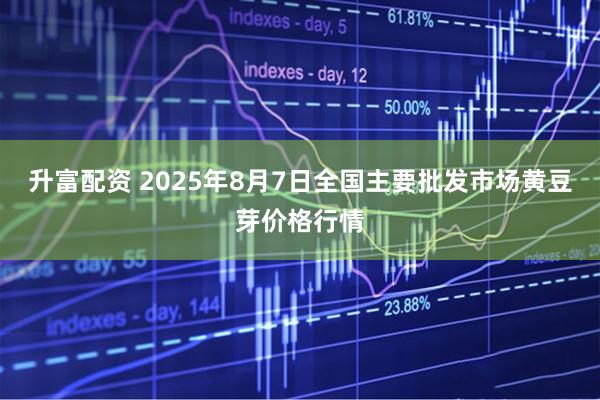 升富配资 2025年8月7日全国主要批发市场黄豆芽价格行情
