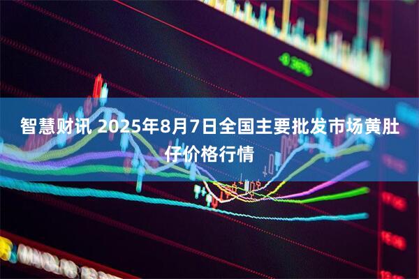 智慧财讯 2025年8月7日全国主要批发市场黄肚仔价格行情