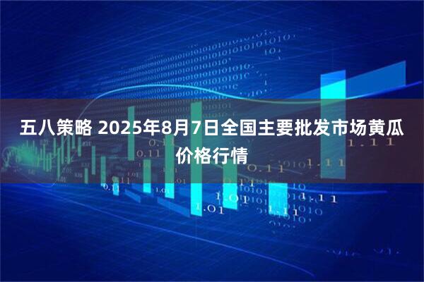 五八策略 2025年8月7日全国主要批发市场黄瓜价格行情