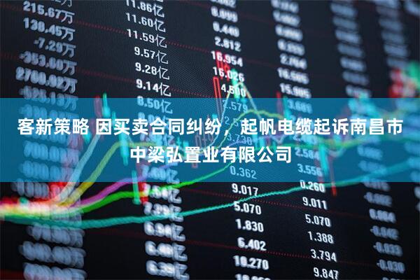 客新策略 因买卖合同纠纷，起帆电缆起诉南昌市中梁弘置业有限公司