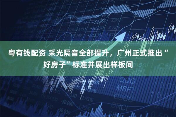 粤有钱配资 采光隔音全部提升，广州正式推出“好房子”标准并展出样板间