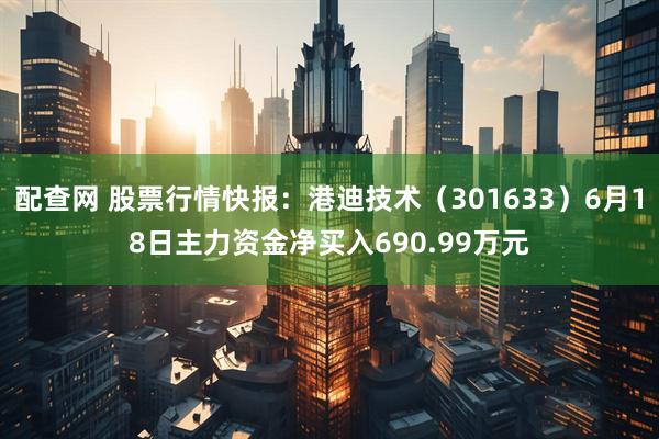 配查网 股票行情快报：港迪技术（301633）6月18日主力资金净买入690.99万元