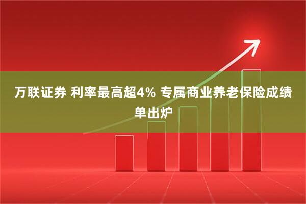 万联证券 利率最高超4% 专属商业养老保险成绩单出炉