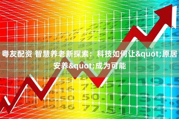 粤友配资 智慧养老新探索:科技如何让"原居安养"成为可能