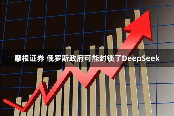 摩根证券 俄罗斯政府可能封锁了DeepSeek