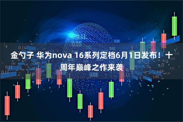 金勺子 华为nova 16系列定档6月1日发布！十周年巅峰之作来袭