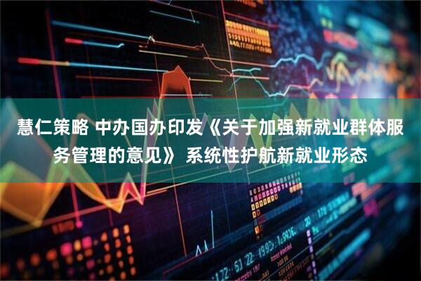 慧仁策略 中办国办印发《关于加强新就业群体服务管理的意见》 系统性护航新就业形态