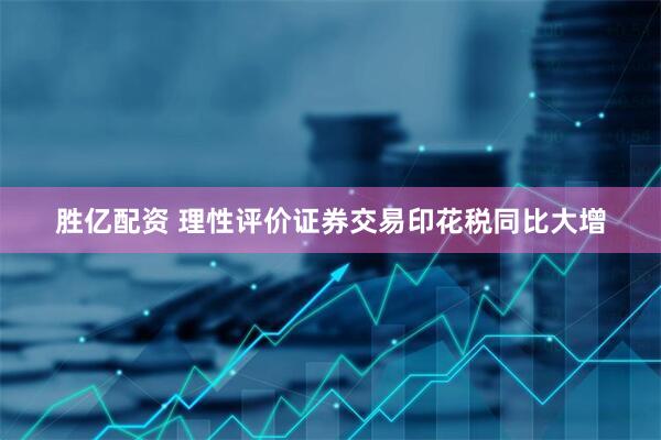 胜亿配资 理性评价证券交易印花税同比大增