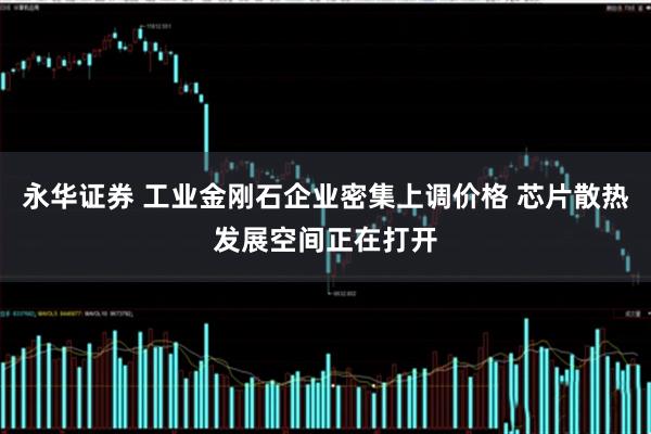 永华证券 工业金刚石企业密集上调价格 芯片散热发展空间正在打开